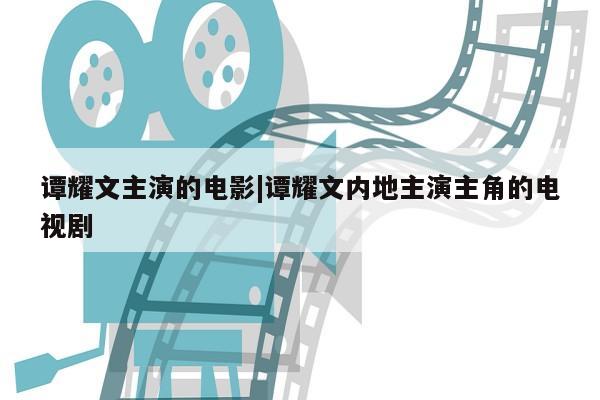 谭耀文主演的电影|谭耀文内地主演主角的电视剧