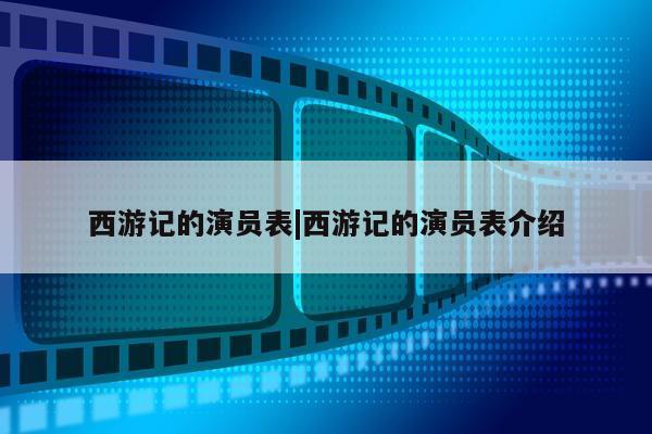 西游记的演员表|西游记的演员表介绍