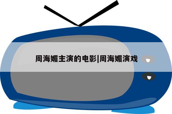 周海媚主演的电影|周海媚演戏