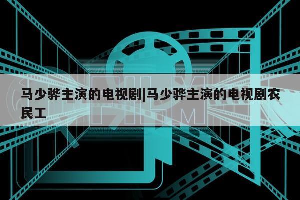 马少骅主演的电视剧|马少骅主演的电视剧农民工