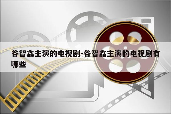 谷智鑫主演的电视剧-谷智鑫主演的电视剧有哪些