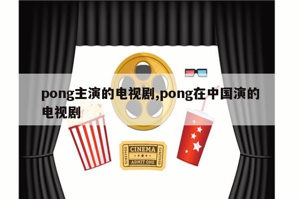 pong主演的电视剧,pong在中国演的电视剧