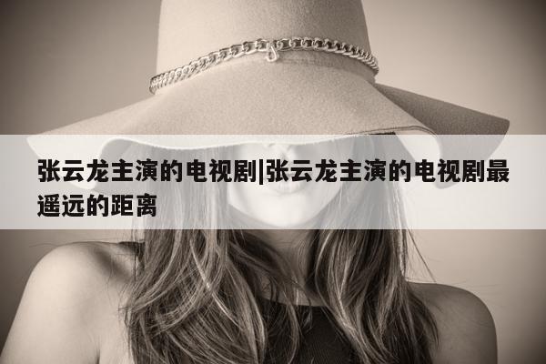 张云龙主演的电视剧|张云龙主演的电视剧最遥远的距离