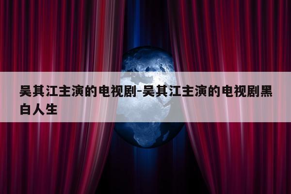 吴其江主演的电视剧-吴其江主演的电视剧黑白人生