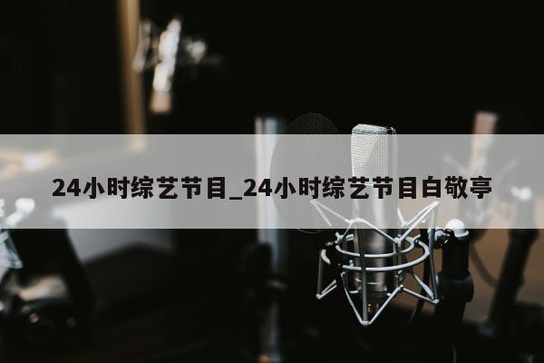 24小时综艺节目_24小时综艺节目白敬亭