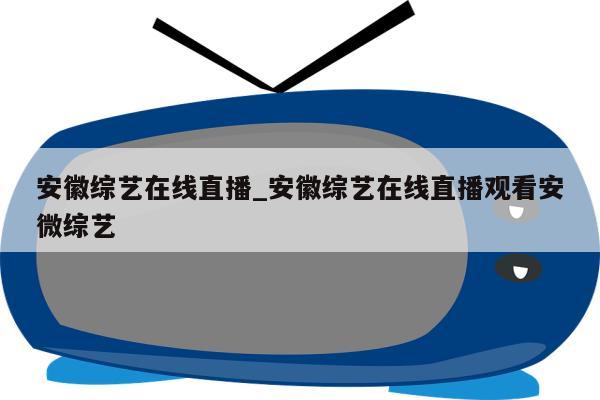 安徽综艺在线直播_安徽综艺在线直播观看安微综艺