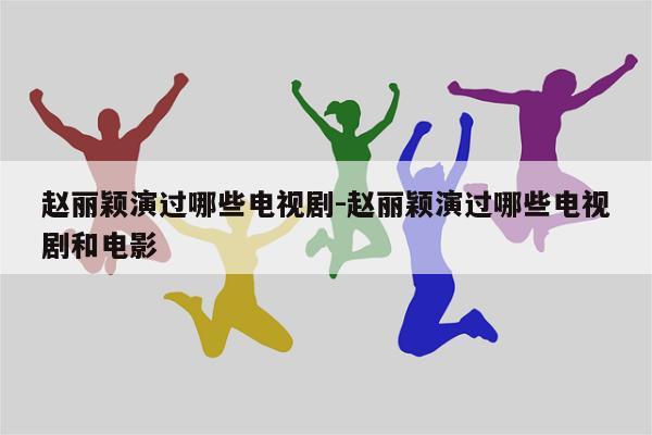 赵丽颖演过哪些电视剧-赵丽颖演过哪些电视剧和电影