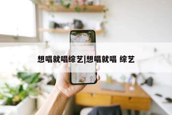 想唱就唱综艺|想唱就唱 综艺