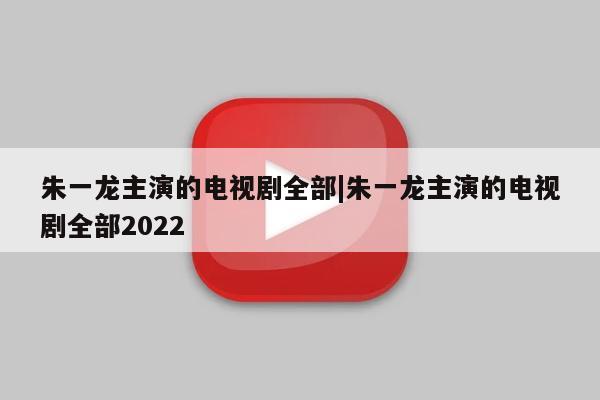 朱一龙主演的电视剧全部|朱一龙主演的电视剧全部2022