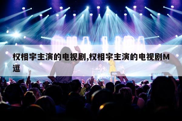 权相宇主演的电视剧,权相宇主演的电视剧M逗