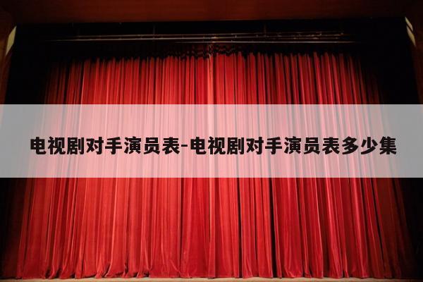 电视剧对手演员表-电视剧对手演员表多少集