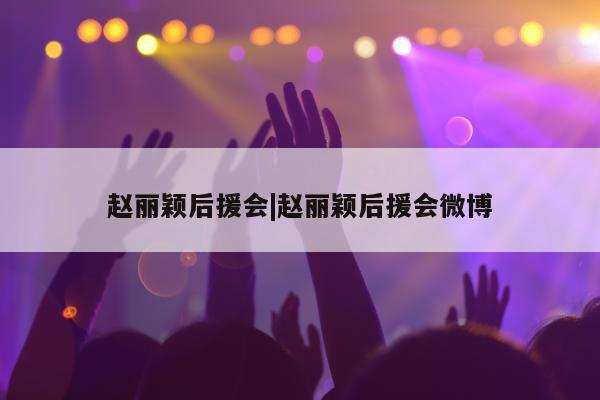 赵丽颖后援会|赵丽颖后援会微博