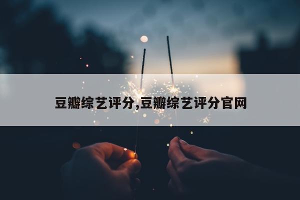 豆瓣综艺评分,豆瓣综艺评分官网