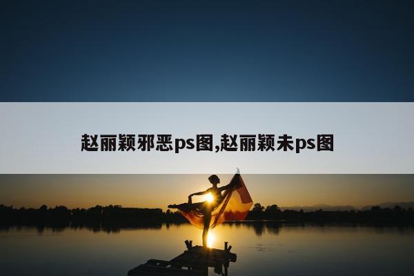 赵丽颖邪恶ps图,赵丽颖未ps图