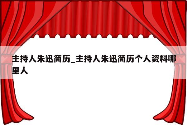 主持人朱迅简历_主持人朱迅简历个人资料哪里人