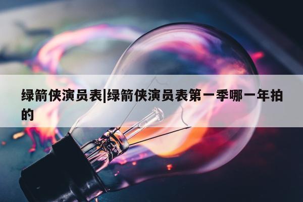 绿箭侠演员表|绿箭侠演员表第一季哪一年拍的