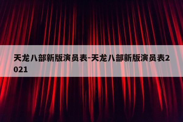 天龙八部新版演员表-天龙八部新版演员表2021