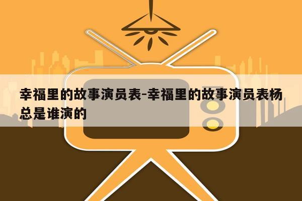 幸福里的故事演员表-幸福里的故事演员表杨总是谁演的