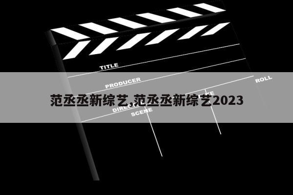 范丞丞新综艺,范丞丞新综艺2023