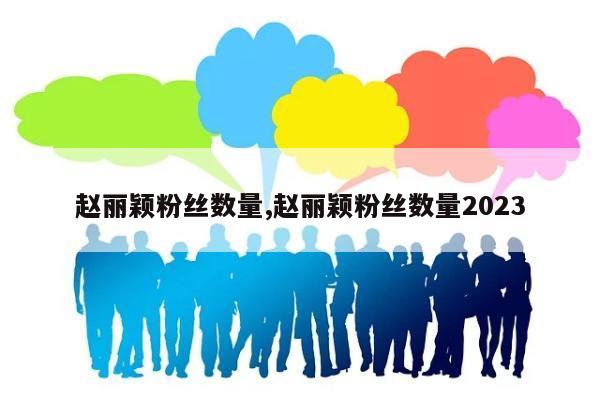 赵丽颖粉丝数量,赵丽颖粉丝数量2023