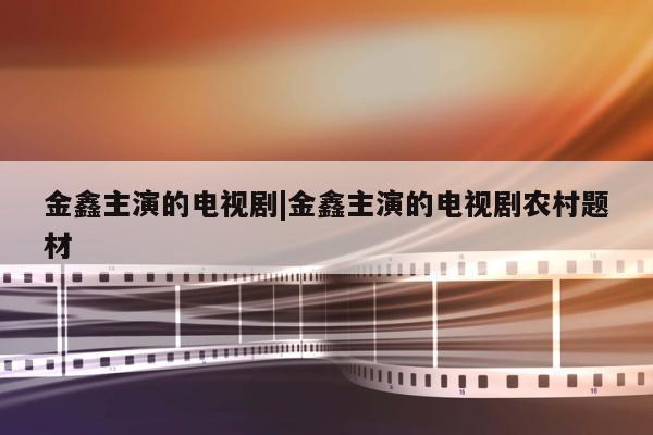 金鑫主演的电视剧|金鑫主演的电视剧农村题材