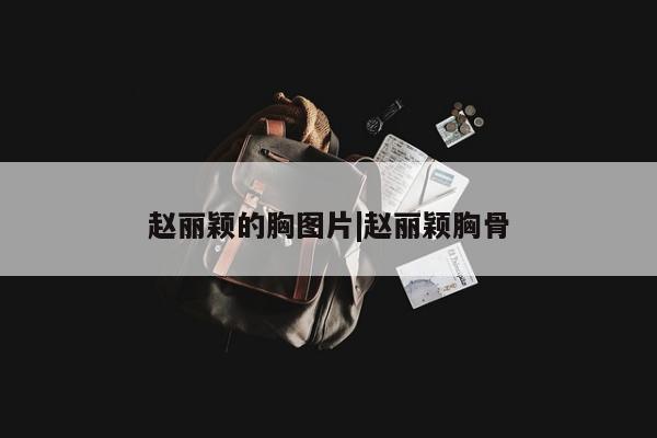 赵丽颖的胸图片|赵丽颖胸骨