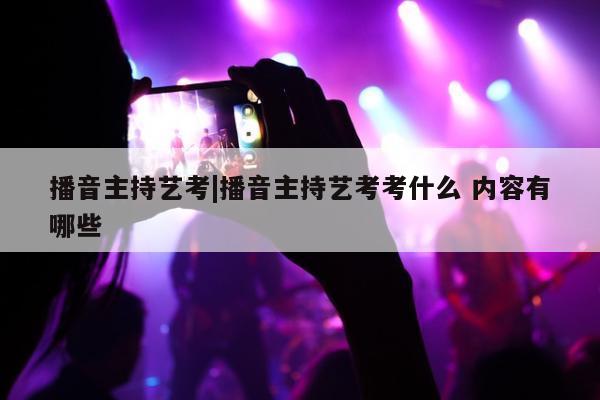 播音主持艺考|播音主持艺考考什么 内容有哪些