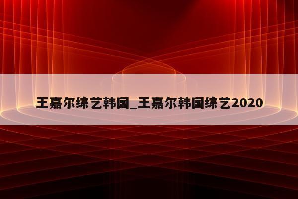 王嘉尔综艺韩国_王嘉尔韩国综艺2020