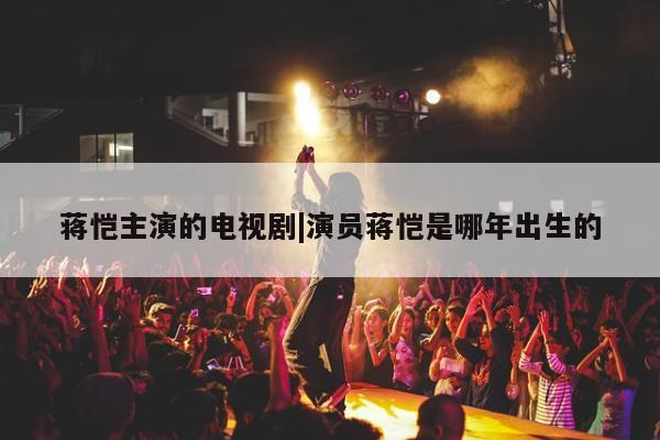 蒋恺主演的电视剧|演员蒋恺是哪年出生的