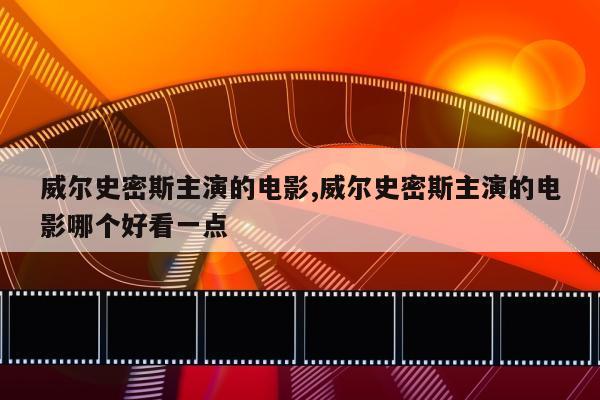 威尔史密斯主演的电影,威尔史密斯主演的电影哪个好看一点