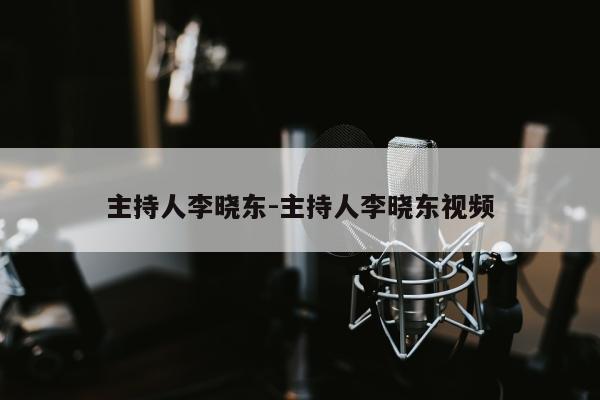 主持人李晓东-主持人李晓东视频