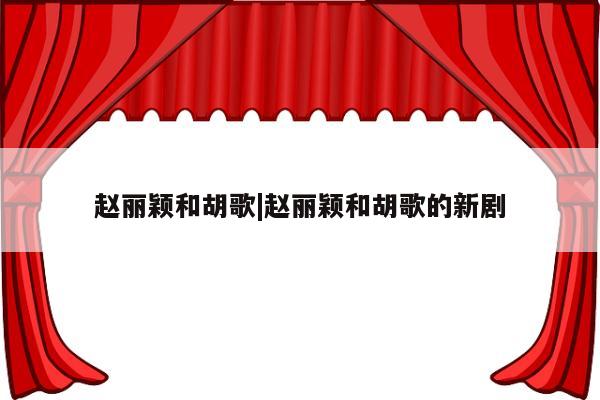 赵丽颖和胡歌|赵丽颖和胡歌的新剧