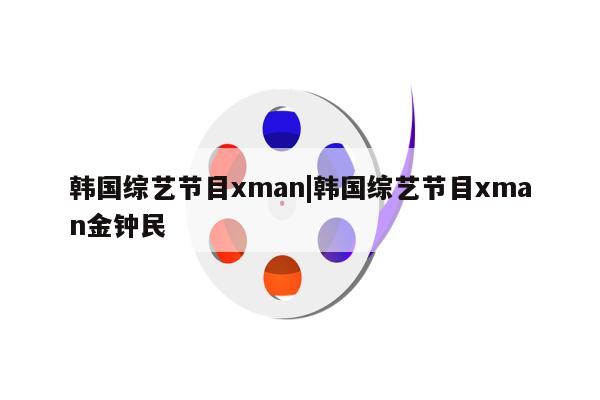 韩国综艺节目xman|韩国综艺节目xman金钟民