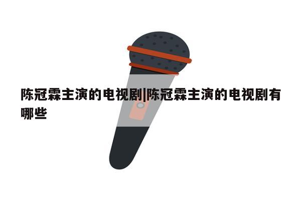 陈冠霖主演的电视剧|陈冠霖主演的电视剧有哪些