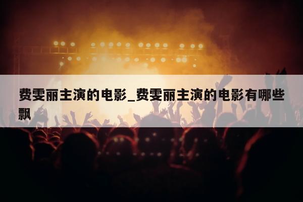 费雯丽主演的电影_费雯丽主演的电影有哪些飘