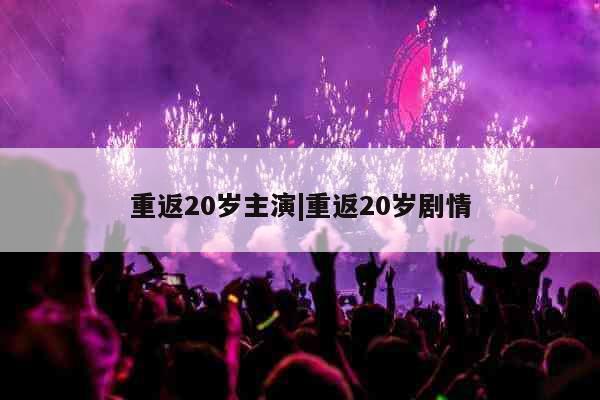 重返20岁主演|重返20岁剧情