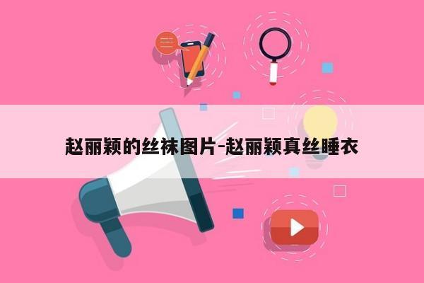 赵丽颖的丝袜图片-赵丽颖真丝睡衣