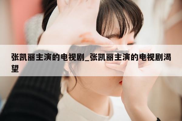 张凯丽主演的电视剧_张凯丽主演的电视剧渴望