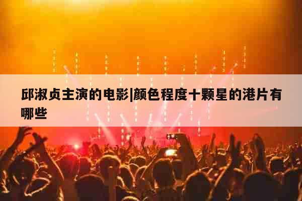 邱淑贞主演的电影|颜色程度十颗星的港片有哪些