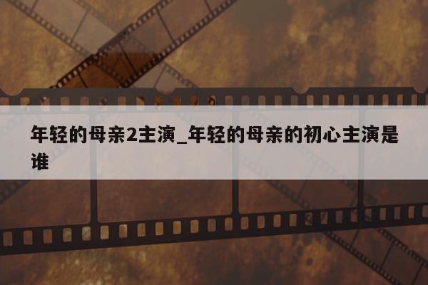 年轻的母亲2主演_年轻的母亲的初心主演是谁