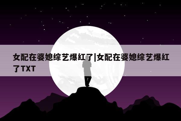 女配在婆媳综艺爆红了|女配在婆媳综艺爆红了TXT