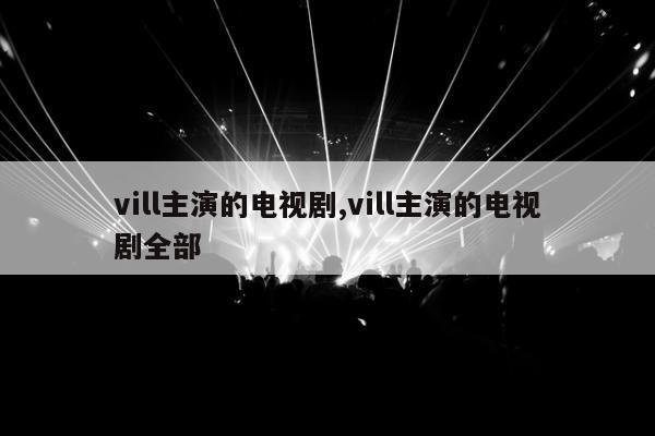 vill主演的电视剧,vill主演的电视剧全部