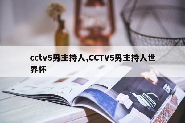 cctv5男主持人,CCTV5男主持人世界杯