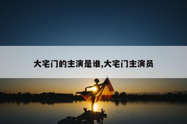 大宅门的主演是谁,大宅门主演员