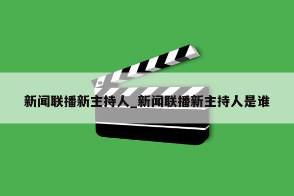 新闻联播新主持人_新闻联播新主持人是谁