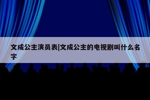 文成公主演员表|文成公主的电视剧叫什么名字