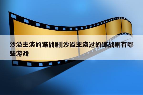 沙溢主演的谍战剧|沙溢主演过的谍战剧有哪些游戏