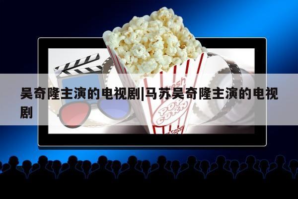 吴奇隆主演的电视剧|马苏吴奇隆主演的电视剧