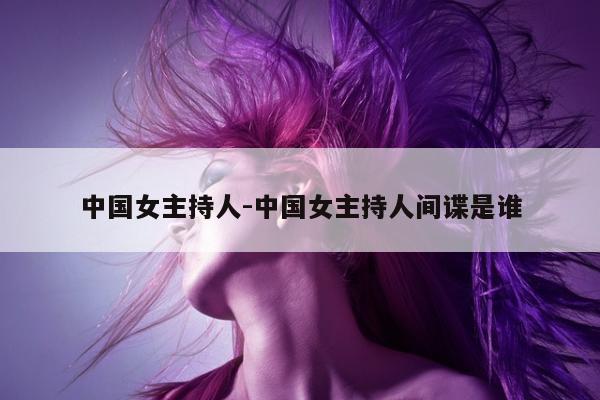 中国女主持人-中国女主持人间谍是谁