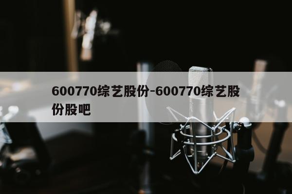 600770综艺股份-600770综艺股份股吧